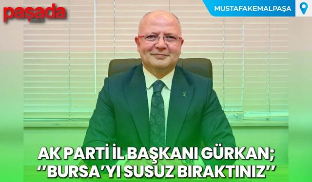AK Parti İl Başkanı Gürkan''Bursa'yı Susuz Bıraktınız''