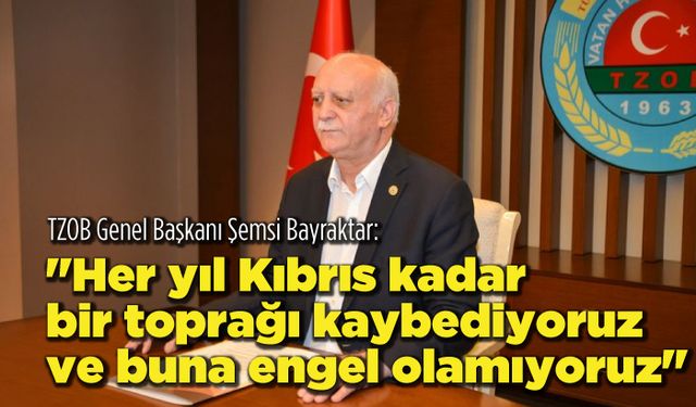 TZOB Genel Başkanı Şemsi Bayraktar: “Her yıl Kıbrıs kadar bir toprağı kaybediyoruz ve buna engel olamıyoruz”