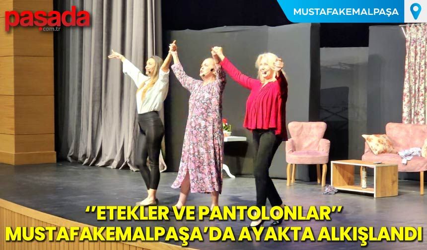 “Etekler ve Pantolonlar” Mustafakemalpaşa’da Ayakta Alkışlandı